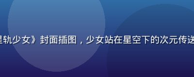 91 次元轻小说《星轨少女》封面插图，少女站在星空下的次元传送门前，画风唯美梦幻