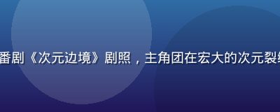 91 次元2026夏季最热番剧《次元边境》剧照，主角团在宏大的次元裂缝前列阵，画面震撼光效强烈